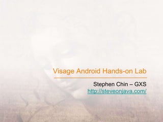 Visage Android Hands-on Lab Stephen Chin – GXS http://steveonjava.com/ 