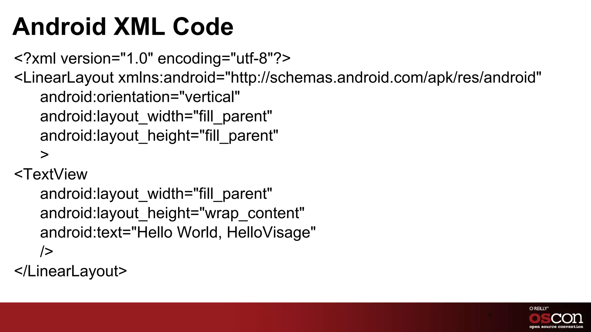 Android XML Code
﻿<?xml version="1.0" encoding="utf-8"?>
 <LinearLayout xmlns:android="http://schemas.android.com/apk/res/android"
     android:orientation="vertical"
     android:layout_width="fill_parent"
     android:layout_height="fill_parent"
     >
 <TextView
     android:layout_width="fill_parent"
     android:layout_height="wrap_content"
     android:text="Hello World, HelloVisage"
     />
 </LinearLayout>

                                                                 13	

 