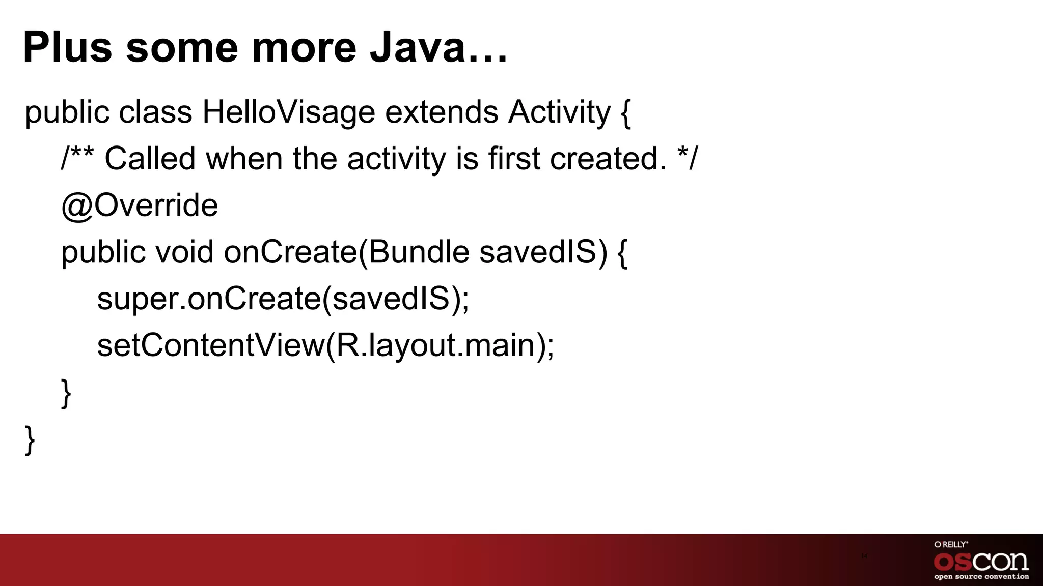 Plus some more Java…
﻿public class HelloVisage extends Activity {
   /** Called when the activity is first created. */
   @Override
   public void onCreate(Bundle savedIS) {
      super.onCreate(savedIS);
      setContentView(R.layout.main);
   }
 }


                                                       14	

 