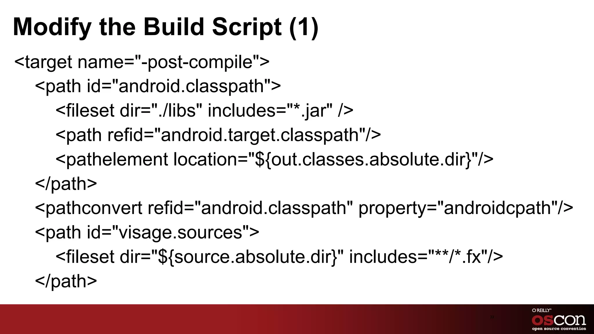 Modify the Build Script (1)
<target name="-post-compile">
  <path id="android.classpath">
     <fileset dir="./libs" includes="*.jar" />
     <path refid="android.target.classpath"/>
     <pathelement location="${out.classes.absolute.dir}"/>
  </path>
  <pathconvert refid="android.classpath" property="androidcpath"/>
  <path id="visage.sources">
     <fileset dir="${source.absolute.dir}" includes="**/*.fx"/>
  </path>
                                                        23	

 