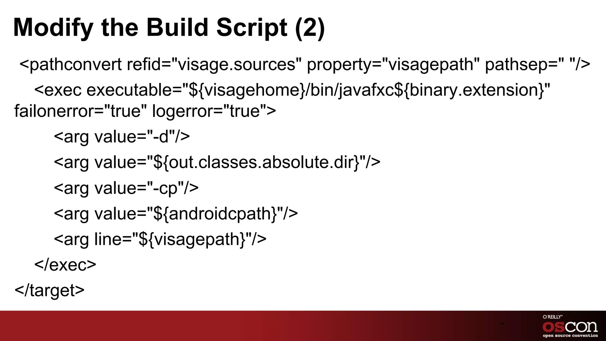 Modify the Build Script (2)
 <pathconvert refid="visage.sources" property="visagepath" pathsep=" "/>
   <exec executable="${visagehome}/bin/javafxc${binary.extension}"
failonerror="true" logerror="true">
      <arg value="-d"/>
      <arg value="${out.classes.absolute.dir}"/>
      <arg value="-cp"/>
      <arg value="${androidcpath}"/>
      <arg line="${visagepath}"/>
   </exec>
</target>
                                                            24	

 