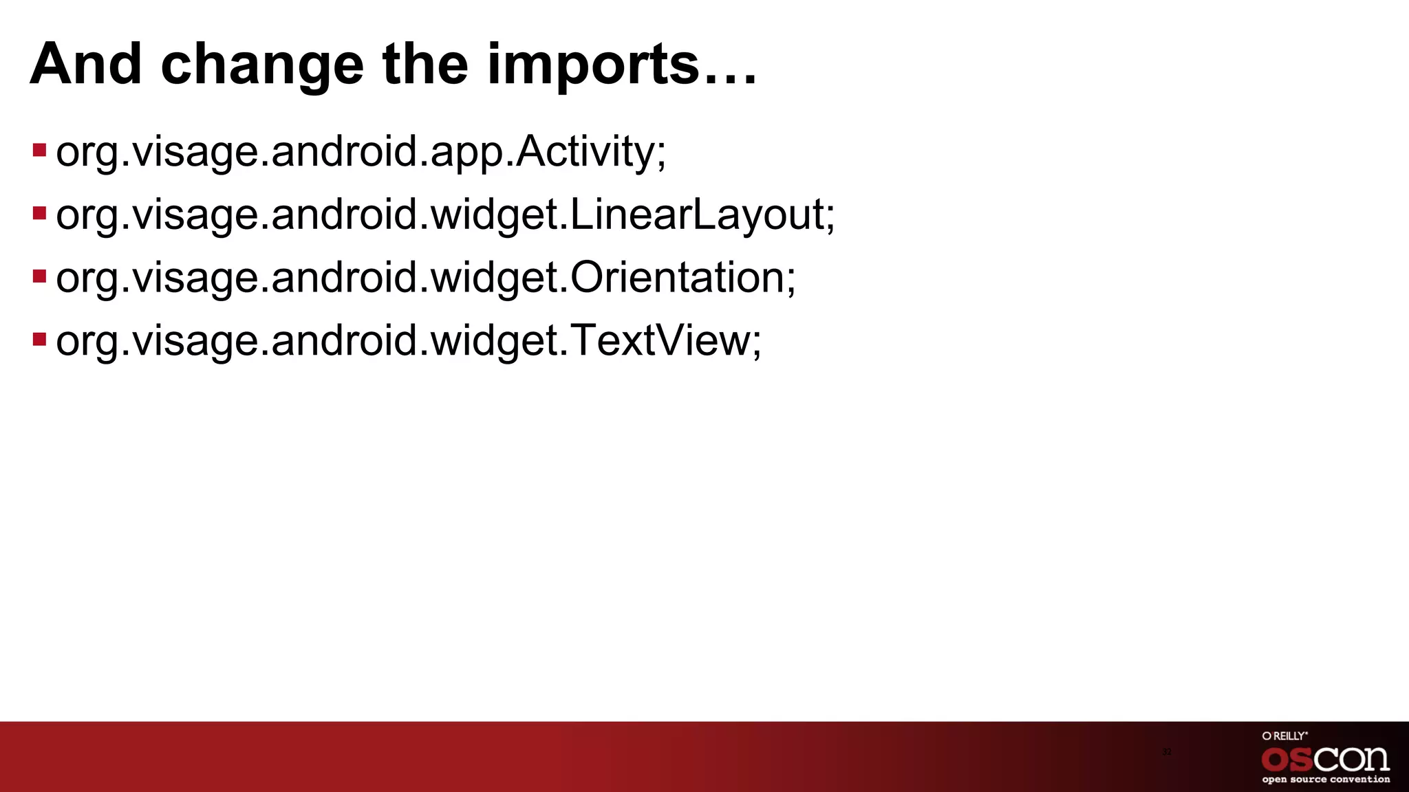 And change the imports…
§ org.visage.android.app.Activity;
§ org.visage.android.widget.LinearLayout;
§ org.visage.android.widget.Orientation;
§ org.visage.android.widget.TextView;




                                             32	

 