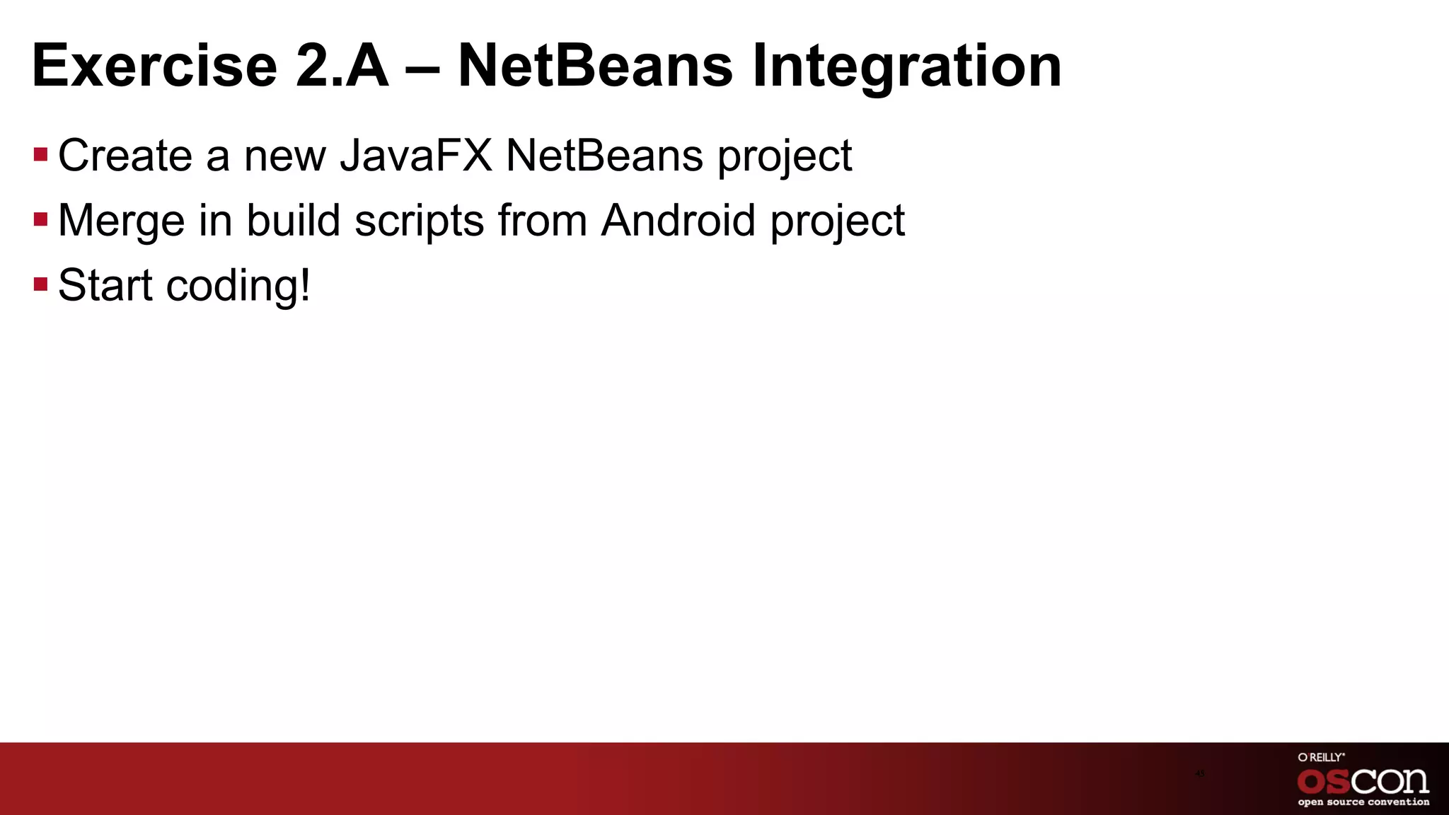 Exercise 2.A – NetBeans Integration
§ Create a new JavaFX NetBeans project
§ Merge in build scripts from Android project
§ Start coding!




                                                 45	

 