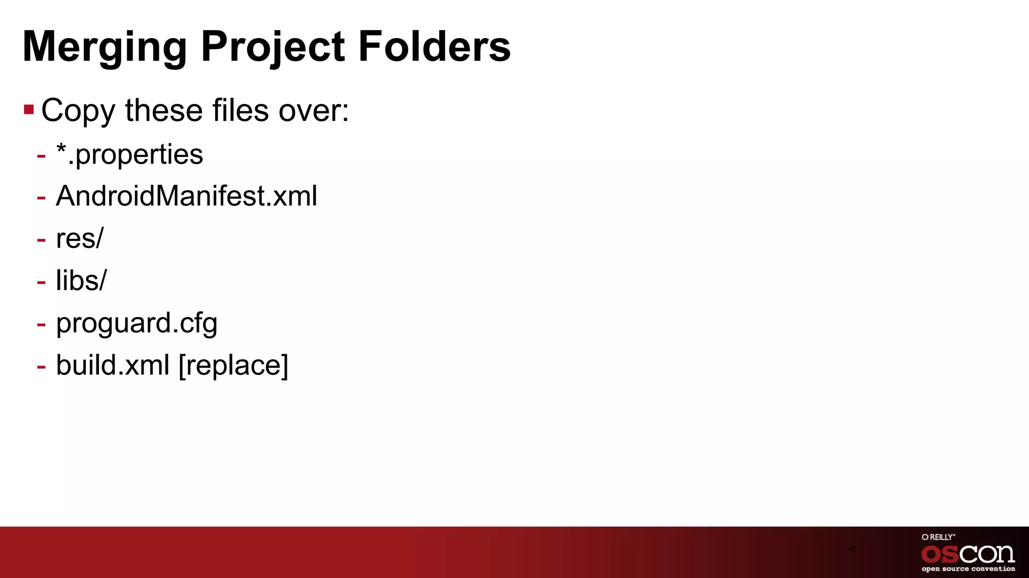 Merging Project Folders
§ Copy these files over:
 -  *.properties
 -  AndroidManifest.xml
 -  res/
 -  libs/
 -  proguard.cfg
 -  build.xml [replace]




                            47	

 