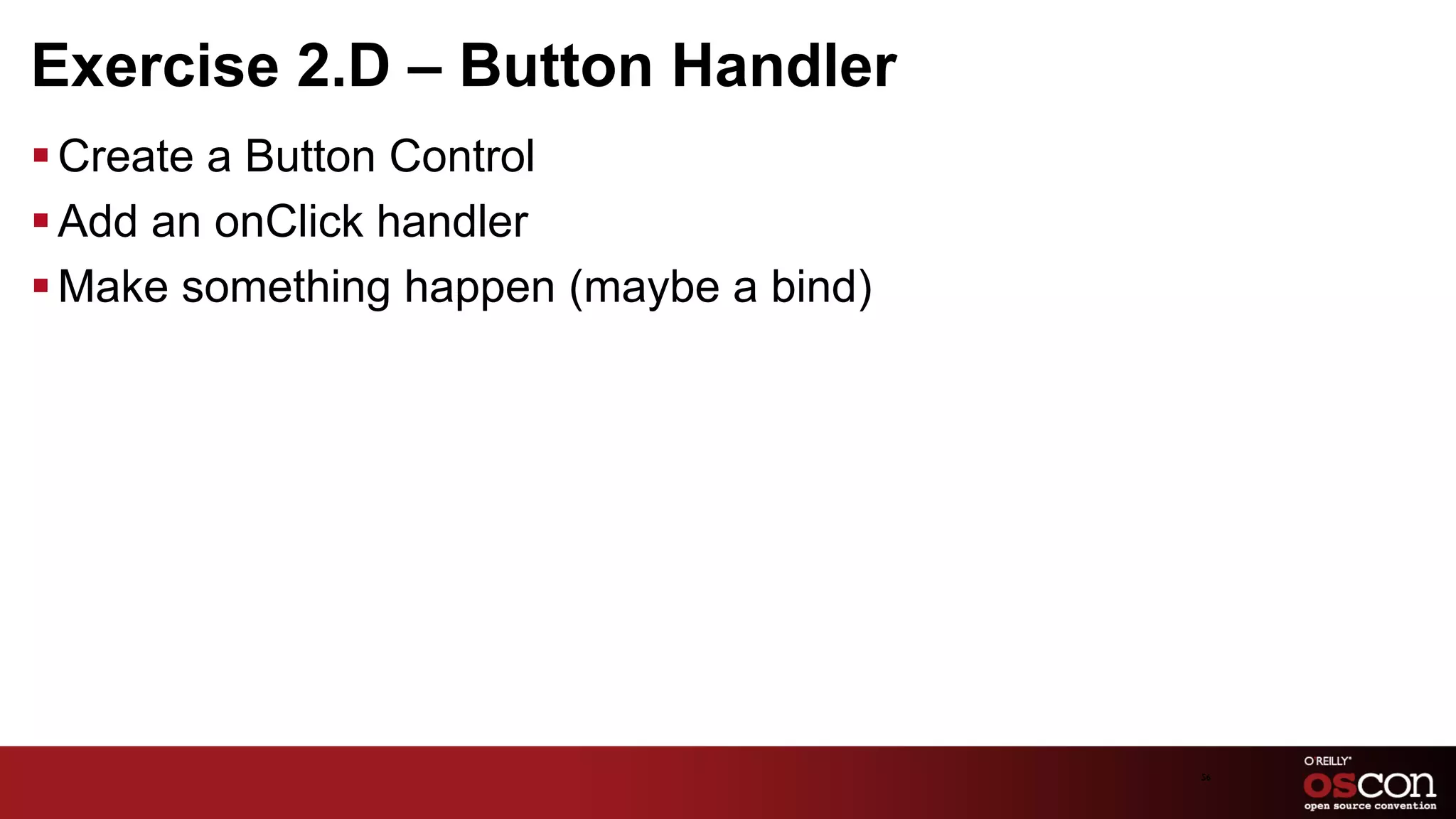Exercise 2.D – Button Handler
§ Create a Button Control
§ Add an onClick handler
§ Make something happen (maybe a bind)




                                          56	

 