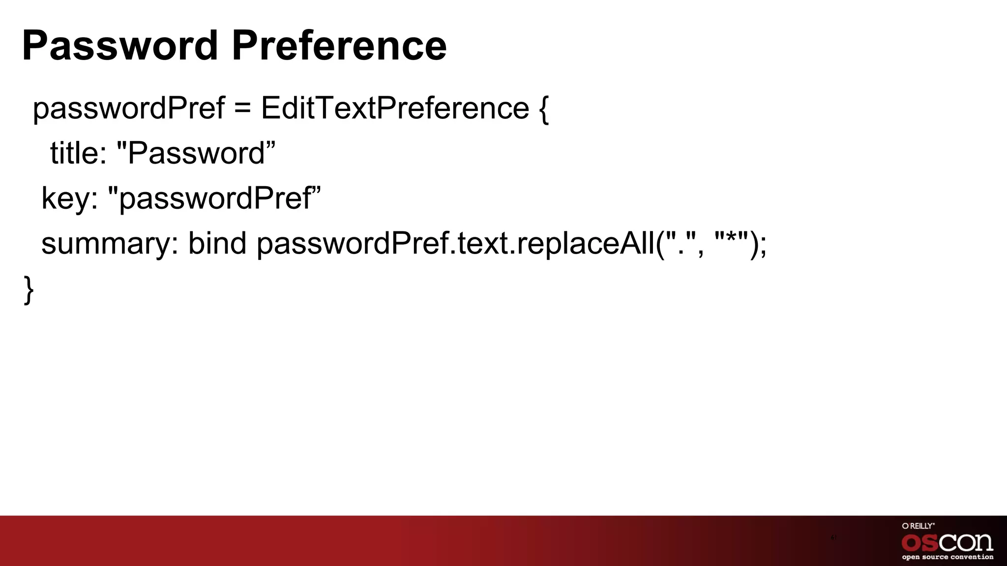 Password Preference
 passwordPref = EditTextPreference {
   title: "Password”
  key: "passwordPref”
  summary: bind passwordPref.text.replaceAll(".", "*");
}




                                                          61	

 
