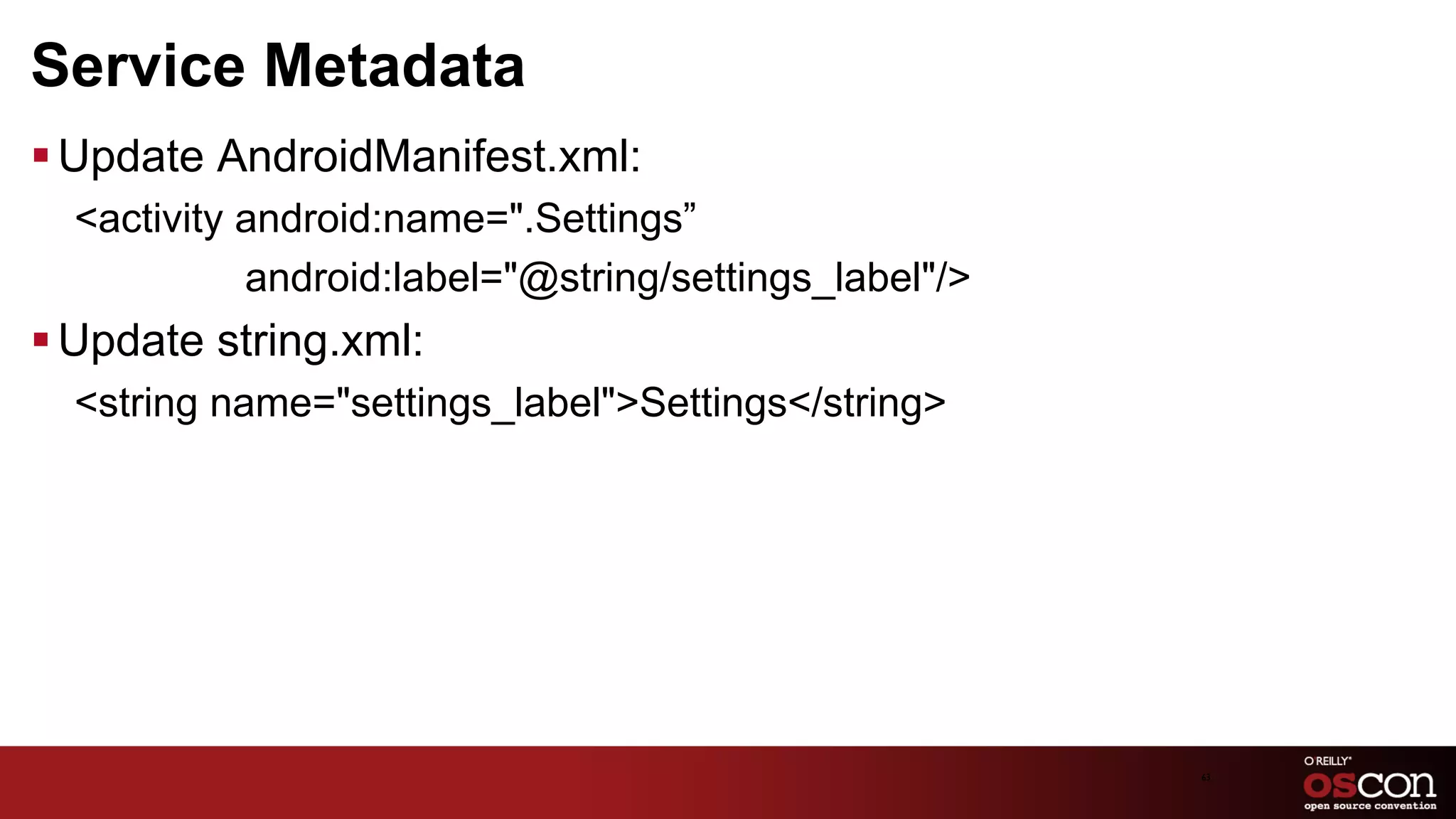 Service Metadata
§ Update AndroidManifest.xml:
  <activity android:name=".Settings”
            android:label="@string/settings_label"/>
§ Update string.xml:
  <string name="settings_label">Settings</string>




                                                       63	

 