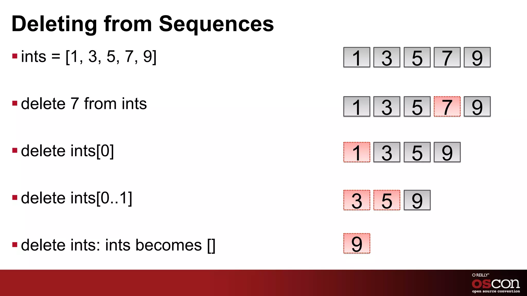 Deleting from Sequences
§ ints = [1, 3, 5, 7, 9]         1 3 5 7 9

§ delete 7 from ints             1 3 5 7 9
§ delete ints[0]                 1 3 5 9

§ delete ints[0..1]              3 5 9
§ delete ints: ints becomes []   9
 