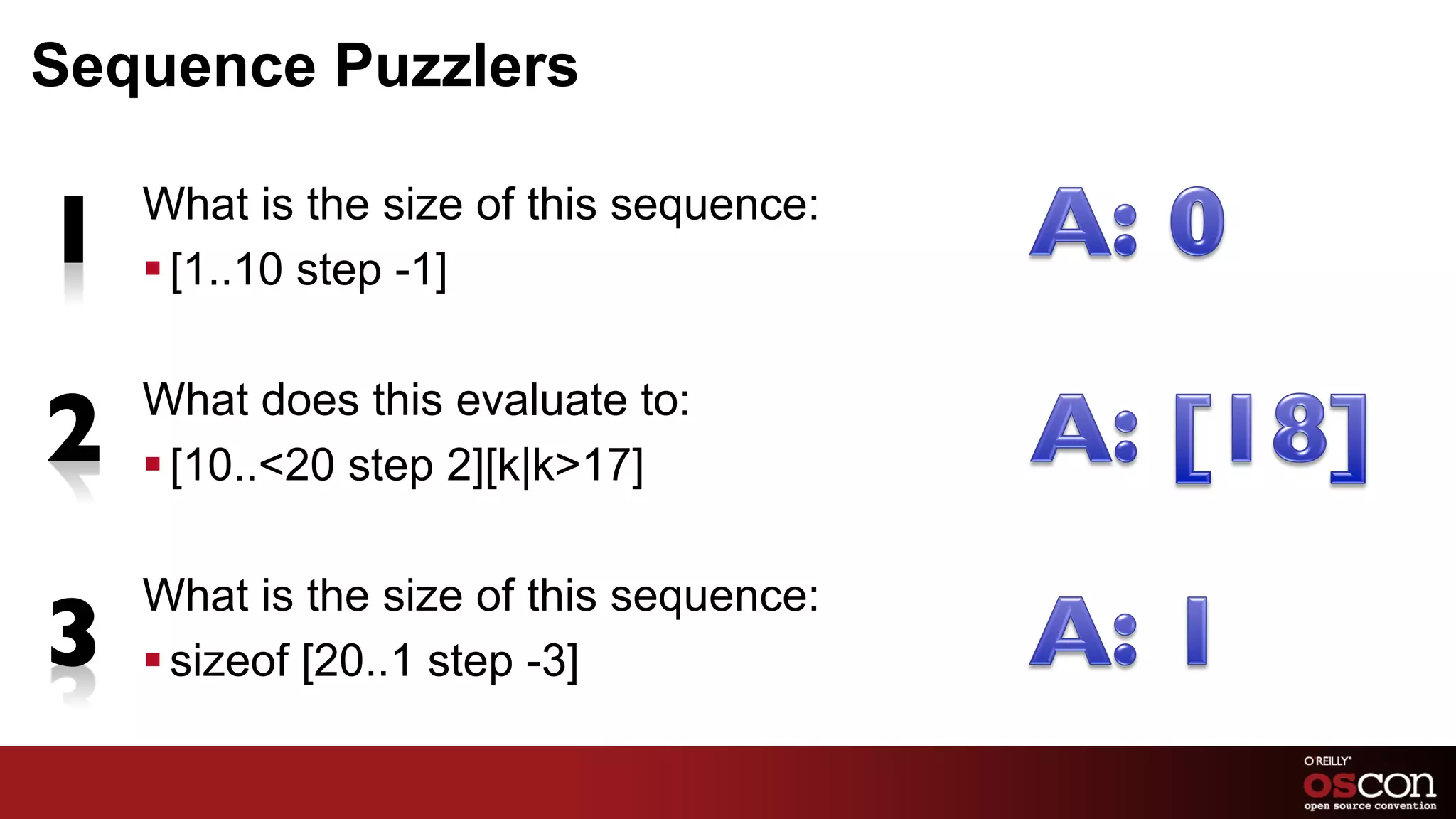 Sequence Puzzlers

   What is the size of this sequence:
   § [1..10 step -1]

   What does this evaluate to:
   § [10..<20 step 2][k|k>17]

   What is the size of this sequence:
   § sizeof [20..1 step -3]
 