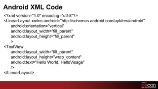 Android XML Code
﻿<?xml version="1.0" encoding="utf-8"?>
 <LinearLayout xmlns:android="http://schemas.android.com/apk/res/android"
     android:orientation="vertical"
     android:layout_width="fill_parent"
     android:layout_height="fill_parent"
     >
 <TextView
     android:layout_width="fill_parent"
     android:layout_height="wrap_content"
     android:text="Hello World, HelloVisage"
     />
 </LinearLayout>

                                                                 13	

 