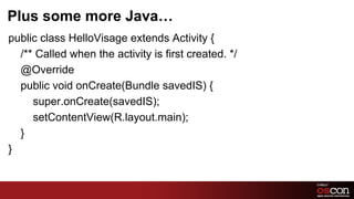 Plus some more Java…
﻿public class HelloVisage extends Activity {
   /** Called when the activity is first created. */
   @Override
   public void onCreate(Bundle savedIS) {
      super.onCreate(savedIS);
      setContentView(R.layout.main);
   }
 }


                                                       14	

 