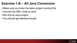 Exercise 1.B – All Java Conversion
§ Make sure you have the basic project running first
§ Convert the XML Code to Java
§ Run the all Java project
§ You should get identical results




                                                        16	

 