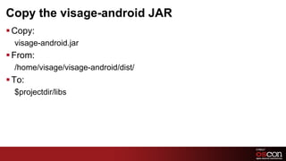 Copy the visage-android JAR
§ Copy:
  visage-android.jar
§ From:
  /home/visage/visage-android/dist/
§ To:
  $projectdir/libs




                                      30	

 