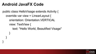 Android JavaFX Code
public class HelloVisage extends Activity {
  override var view = LinearLayout {
     orientation: Orientation.VERTICAL
     view: TextView {
        text: "Hello World, Beautified Visage"
     }
  }
}

                                                 31	

 