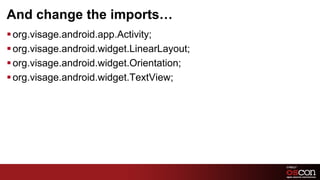 And change the imports…
§ org.visage.android.app.Activity;
§ org.visage.android.widget.LinearLayout;
§ org.visage.android.widget.Orientation;
§ org.visage.android.widget.TextView;




                                             32	

 