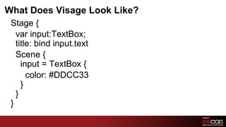 What Does Visage Look Like?
 Stage {
    var input:TextBox;
    title: bind input.text
    Scene {
       input = TextBox {
         color: #DDCC33
       }
    }
 }	
  
                              4	

 