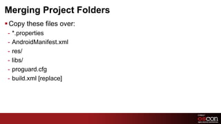 Merging Project Folders
§ Copy these files over:
 -  *.properties
 -  AndroidManifest.xml
 -  res/
 -  libs/
 -  proguard.cfg
 -  build.xml [replace]




                            47	

 