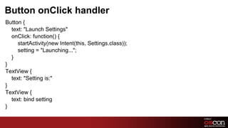 Button onClick handler
Button {
  text: "Launch Settings"
  onClick: function() {
     startActivity(new Intent(this, Settings.class));
     setting = "Launching...";
  }
}
TextView {
  text: "Setting is:"
}
TextView {
  text: bind setting
}

                                                        57	

 