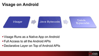 Visage on Android




§ Visage Runs as a Native App on Android
§ Full Access to all the Android APIs
§ Declarative Layer on Top of Android APIs

                                              6	

 