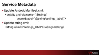 Service Metadata
§ Update AndroidManifest.xml:
  <activity android:name=".Settings”
            android:label="@string/settings_label"/>
§ Update string.xml:
  <string name="settings_label">Settings</string>




                                                       63	

 