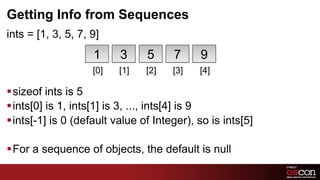 Getting Info from Sequences
ints = [1, 3, 5, 7, 9]
                    1     3      5     7     9
                    [0]   [1]   [2]    [3]   [4]

§ sizeof ints is 5
§ ints[0] is 1, ints[1] is 3, ..., ints[4] is 9
§ ints[-1] is 0 (default value of Integer), so is ints[5]

§ For a sequence of objects, the default is null
                                                             73	

 