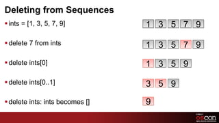 Deleting from Sequences
§ ints = [1, 3, 5, 7, 9]         1 3 5 7 9

§ delete 7 from ints             1 3 5 7 9
§ delete ints[0]                 1 3 5 9

§ delete ints[0..1]              3 5 9
§ delete ints: ints becomes []   9
 