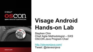 Visage Android
Hands-on Lab
Stephen Chin
Chief Agile Methodologist – GXS
OSCON Java Program Chair

http://steveonjava.com/
Tweet: @steveonjava
 