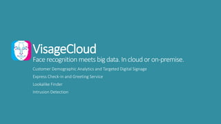VisageCloud
Face recognition meets bigdata. Incloudor on-premise.
Customer Demographic Analytics and Targeted Digital Signage
Express Check-in and Greeting Service
Lookalike Finder
Intrusion Detection
 