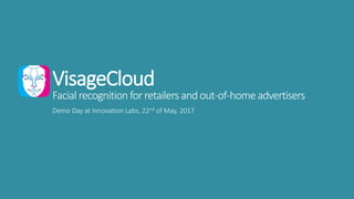 VisageCloud
Facial recognition for retailersandout-of-homeadvertisers
Demo Day at Innovation Labs, 22nd of May, 2017
 