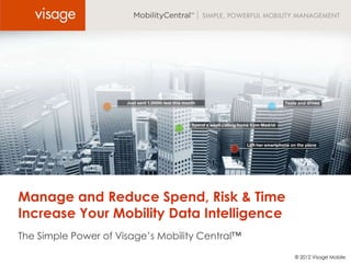 Just sent 1,000th text this month                                       Texts and drives




                                                     Spend a week calling home from Madrid



                                                                             Left her smartphone on the plane




Manage and Reduce Spend, Risk & Time
Increase Your Mobility Data Intelligence
The Simple Power of Visage’s Mobility Central™

                                                                                                   © 2012 Visage Mobile
 