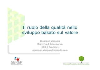 Il ruolo della qualità nello
sviluppo basato sul valore
Giuseppe Visaggio
Distretto di Informatica
SER & Practices
giuseppe.visaggio@serandp.com
 