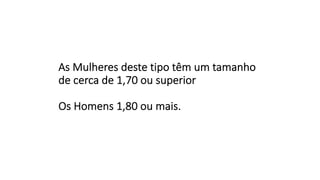 As Mulheres deste tipo têm um tamanho
de cerca de 1,70 ou superior
Os Homens 1,80 ou mais.
 