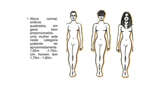 • Altura normal,
ombros
quadrados, em
geral, bem
proporcionados.
uma mulher esta
neste categoria
podendo ter
aproximadamente
1,60m -1,70m.
Um homem tem
1,70m - 1,80m.
 