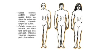 • Esses clientes
podem incluir
quase todos os
tipos de estilos de
cabelo, cabelos
longos ou curtos.
• Cabelo curto com
volume em cima
fará com que eles
pareçam maiores
volumes menores
perto dos ombros.
 