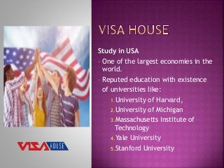 Study in USA
 One of the largest economies in the
world.
 Reputed education with existence
of universities like:
1.University of Harvard,
2.University of Michigan
3.Massachusetts Institute of
Technology
4.Yale University
5.Stanford University
 