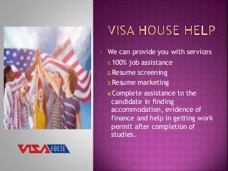  We can provide you with services
1.100% job assistance
2.Resume screening
3.Resume marketing
4.Complete assistance to the
candidate in finding
accommodation, evidence of
finance and help in getting work
permit after completion of
studies.
 