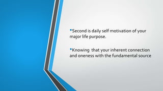 •Second is daily self motivation of your
major life purpose.
•Knowing that your inherent connection
and oneness with the fundamental source
 
