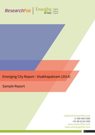 Emerging City Report - Visakhapatnam (2014)
Sample Report
explore@researchfox.com
+1-408-469-4380
+91-80-6134-1500
www.researchfox.com
www.emergingcitiez.com
 1
 