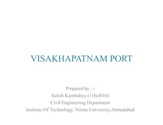 VISAKHAPATNAM PORTVISAKHAPATNAM PORT
Prepared by : -
Satish Kambaliya (11bcl016)
Civil Engineering Department
Institute Of Technology, Nirma University,Ahmedabad
 