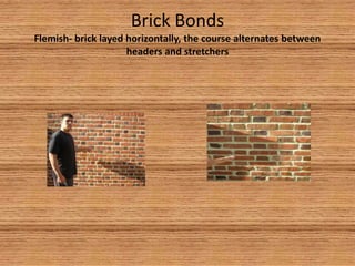 Brick BondsFlemish- brick layed horizontally, the course alternates between headers and stretchers