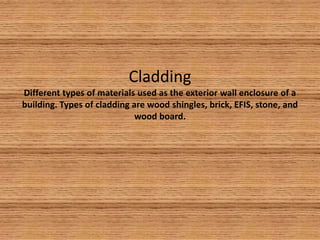 CladdingDifferent types of materials used as the exterior wall enclosure of a building. Types of cladding are wood shingles, brick, EFIS, stone, and wood board.
