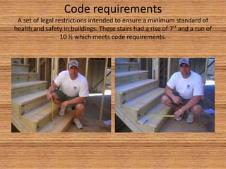 Code requirementsA set of legal restrictions intended to ensure a minimum standard of health and safety in buildings. These stairs had a rise of 7’’ and a run of 10 ½ which meets code requirements. 