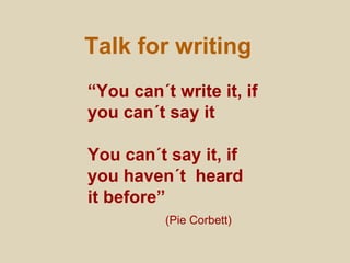 Talk for writing
“You can´t write it, if
you can´t say it
You can´t say it, if
you haven´t heard
it before”
(Pie Corbett)
 