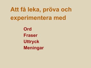 Att få leka, pröva och
experimentera med
Ord
Fraser
Uttryck
Meningar
 