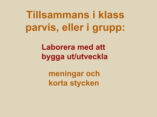 Tillsammans i klass
parvis, eller i grupp:
Laborera med att
bygga ut/utveckla
meningar och
korta stycken
 