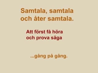 Samtala, samtala
och åter samtala.
Att först få höra
och prova säga
...gång på gång.
 