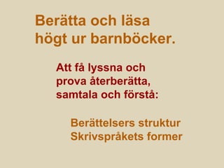 Berätta och läsa
högt ur barnböcker.
Att få lyssna och
prova återberätta,
samtala och förstå:
Berättelsers struktur
Skrivspråkets former
 