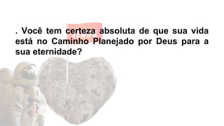 . Você tem certeza absoluta de que sua vida
está no Caminho Planejado por Deus para a
sua eternidade?
 