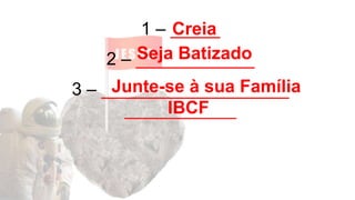 1 – _____
2 – ____________
3 – ___________________
_________________
Creia
Seja Batizado
Junte-se à sua Família
IBCF
 
