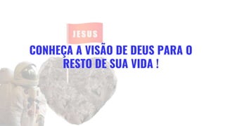 CONHEÇA A VISÃO DE DEUS PARA O
RESTO DE SUA VIDA !
 